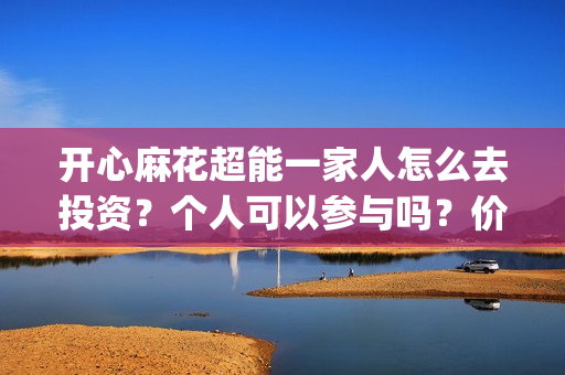 开心麻花超能一家人怎么去投资?个人可以参与吗?价值大吗?(开心麻花超级访问) 开心麻花超能一家人怎么去投资?个人可以参与吗?价值大吗?(开心麻花超级访问)
