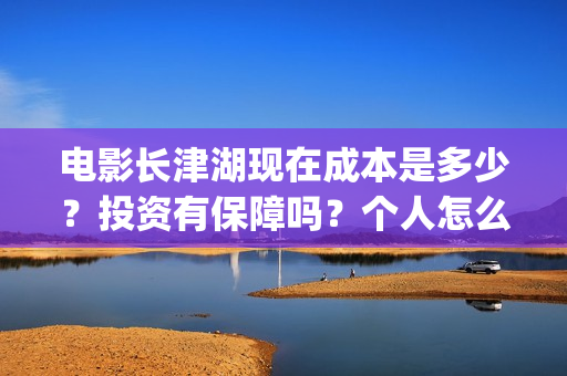 电影长津湖现在成本是多少？投资有保障吗？个人怎么投资？(长津湖电影进展)