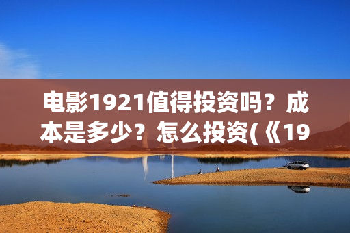 电影1921值得投资吗？成本是多少？怎么投资(《1921》电影投资)