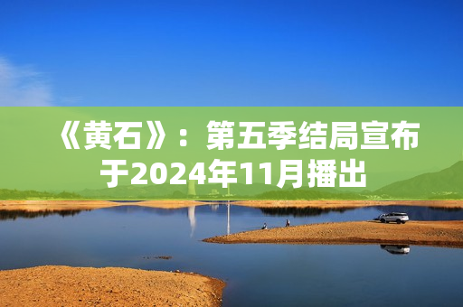 《黄石》：第五季结局宣布于2024年11月播出