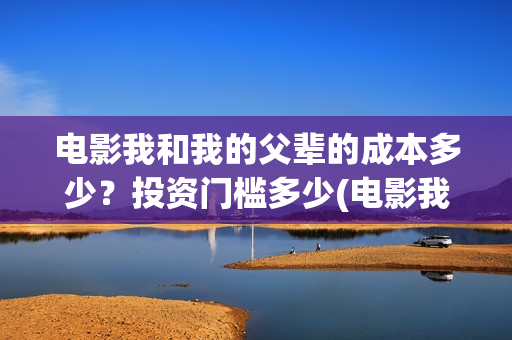 电影我和我的父辈的成本多少？投资门槛多少(电影我和我的父辈观后感)