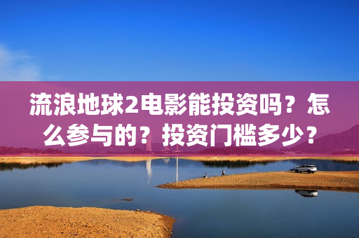 流浪地球2电影能投资吗？怎么参与的？投资门槛多少？(流浪地球2电影解说)