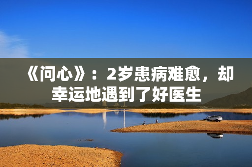 《问心》：2岁患病难愈，却幸运地遇到了好医生