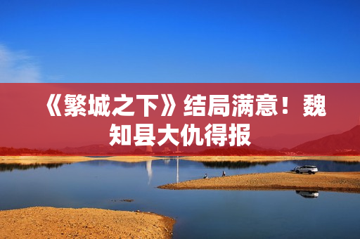 《繁城之下》结局满意！魏知县大仇得报