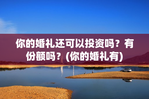 你的婚礼还可以投资吗？有份额吗？(你的婚礼有)
