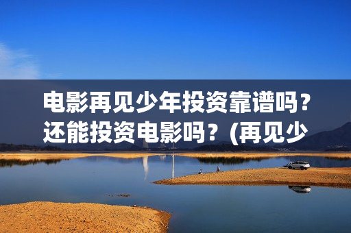 电影再见少年投资靠谱吗?还能投资电影吗?(再见少年首映) 电影再见少年投资靠谱吗?还能投资电影吗?(再见少年首映)