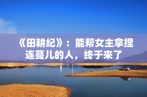 《田耕纪》：能帮女主拿捏连蔓儿的人，终于来了