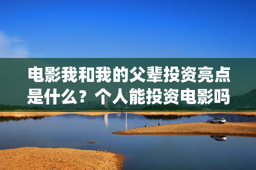 电影我和我的父辈投资亮点是什么？个人能投资电影吗？(电影我和我的父辈主题曲《如愿》王菲)