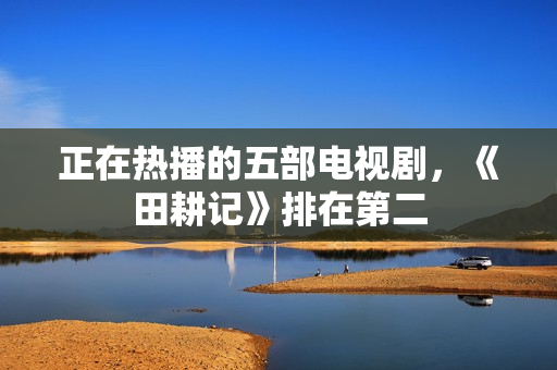 正在热播的五部电视剧,《田耕记》排在第二 正在热播的五部电视剧,《田耕记》排在第二