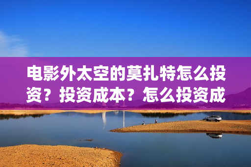 电影外太空的莫扎特怎么投资？投资成本？怎么投资成本？(电影外太空的莫扎特)