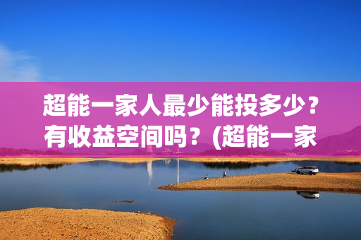 超能一家人最少能投多少？有收益空间吗？(超能一家人拍完了吗)