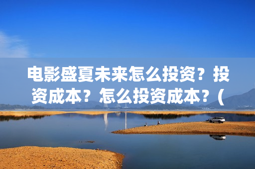电影盛夏未来怎么投资？投资成本？怎么投资成本？(电影 盛夏未来)