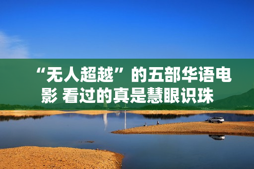 “无人超越”的五部华语电影 看过的真是慧眼识珠