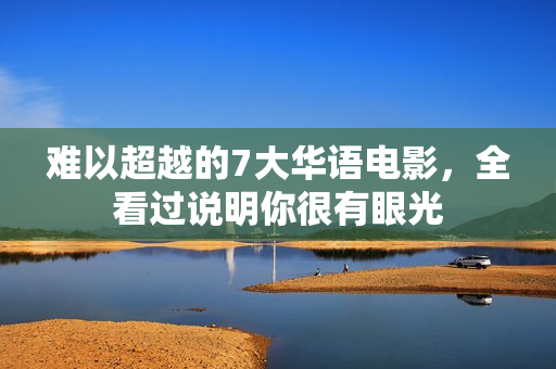 难以超越的7大华语电影，全看过说明你很有眼光