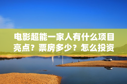 电影超能一家人有什么项目亮点？票房多少？怎么投资？(电影超能一家人免费观看)