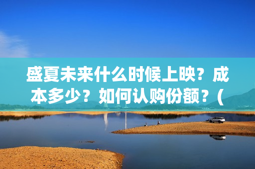 盛夏未来什么时候上映?成本多少?如何认购份额?(盛夏未来多长时间) 盛夏未来什么时候上映?成本多少?如何认购份额?(盛夏未来多长时间)