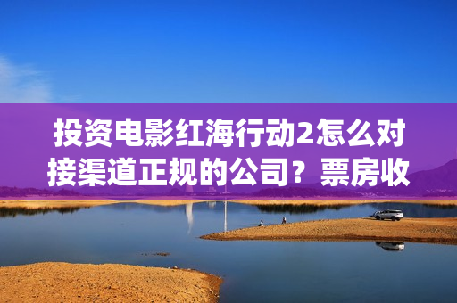 投资电影红海行动2怎么对接渠道正规的公司？票房收益怎么计算？(红海电影票房)