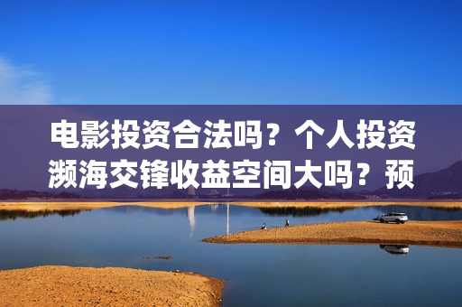 电影投资合法吗?个人投资濒海交锋收益空间大吗?预计票房多少?(电影投资算诈骗吗) 电影投资合法吗?个人投资濒海交锋收益空间大吗?预计票房多少?(电影投资算诈骗吗)