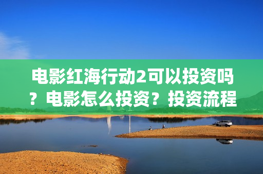 电影红海行动2可以投资吗？电影怎么投资？投资流程是什么？(红海行动2完整电影在线看国语)