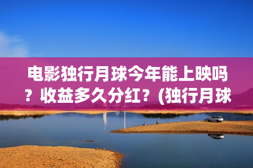 电影独行月球今年能上映吗？收益多久分红？(独行月球出品方)