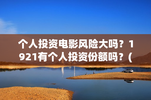 个人投资电影风险大吗?1921有个人投资份额吗?(个人投资电影收益怎么算) 个人投资电影风险大吗?1921有个人投资份额吗?(个人投资电影收益怎么算)