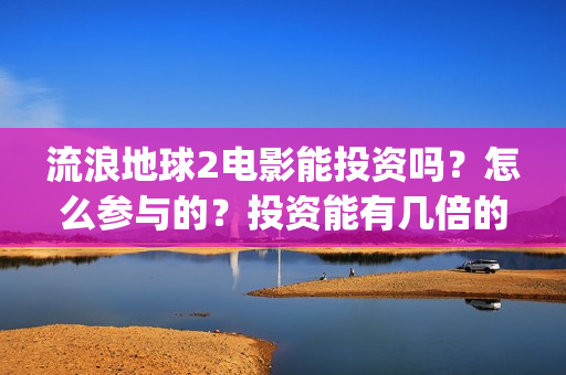 流浪地球2电影能投资吗？怎么参与的？投资能有几倍的收益(流浪地球2电影下载)