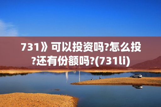 731》可以投资吗?怎么投?还有份额吗?(731li)