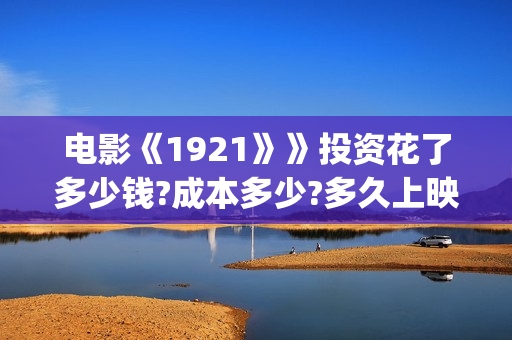 电影《1921》》投资花了多少钱?成本多少?多久上映?(电影1921演员名单)
