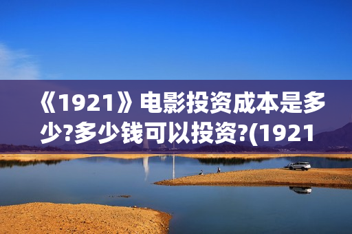 《1921》电影投资成本是多少?多少钱可以投资?(1921电影全部)