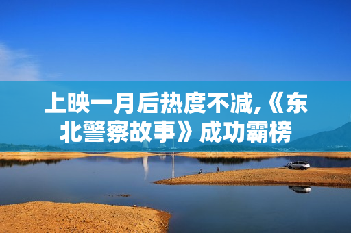 上映一月后热度不减,《东北警察故事》成功霸榜