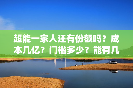 超能一家人还有份额吗？成本几亿？门槛多少？能有几倍收益？(超能一家人2021年)