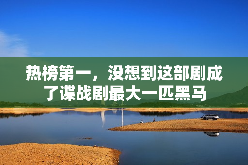 热榜第一，没想到这部剧成了谍战剧最大一匹黑马