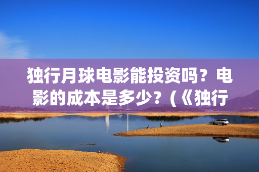 独行月球电影能投资吗？电影的成本是多少？(《独行月球》)