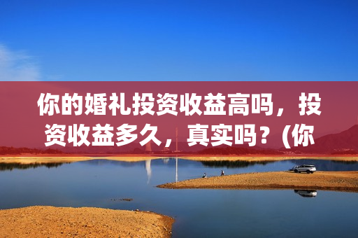 你的婚礼投资收益高吗，投资收益多久，真实吗？(你的婚礼价钱)