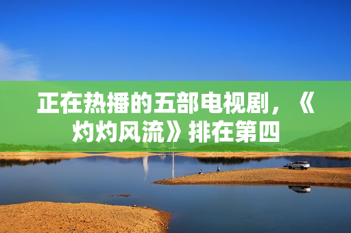 正在热播的五部电视剧，《灼灼风流》排在第四