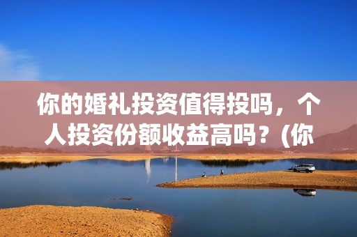 你的婚礼投资值得投吗，个人投资份额收益高吗？(你的婚礼投资成本)