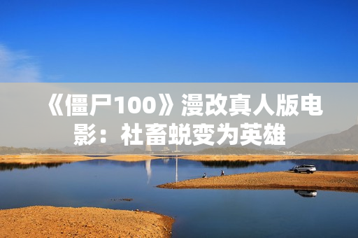 《僵尸100》漫改真人版电影：社畜蜕变为英雄