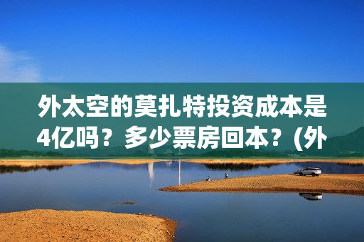 外太空的莫扎特投资成本是4亿吗？多少票房回本？(外太空的莫扎特王一鸣)