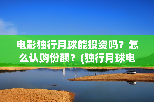 电影独行月球能投资吗？怎么认购份额？(独行月球电影什么时候开机)