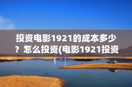 投资电影1921的成本多少？怎么投资(电影1921投资方有哪些上市公司)