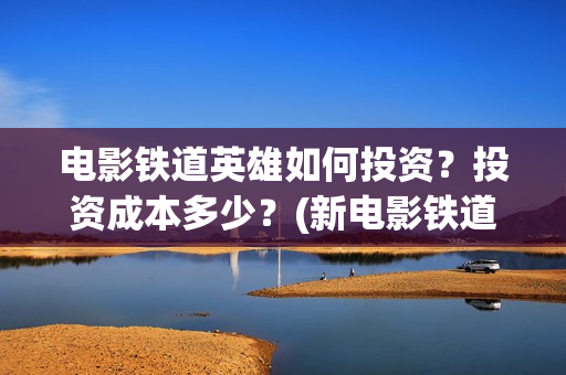 电影铁道英雄如何投资？投资成本多少？(新电影铁道英雄)