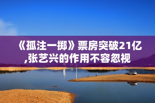 《孤注一掷》票房突破21亿,张艺兴的作用不容忽视