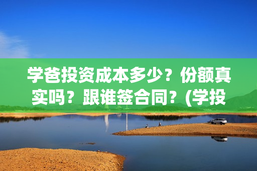 学爸投资成本多少？份额真实吗？跟谁签合同？(学投资有用吗)