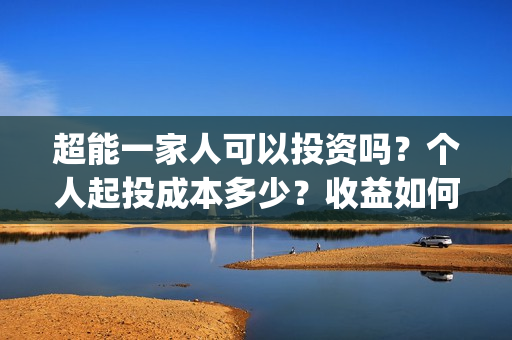 超能一家人可以投资吗？个人起投成本多少？收益如何？(超能一家人可以在一起吗)