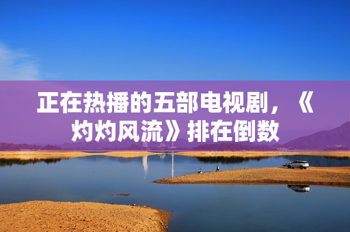 正在热播的五部电视剧，《灼灼风流》排在倒数