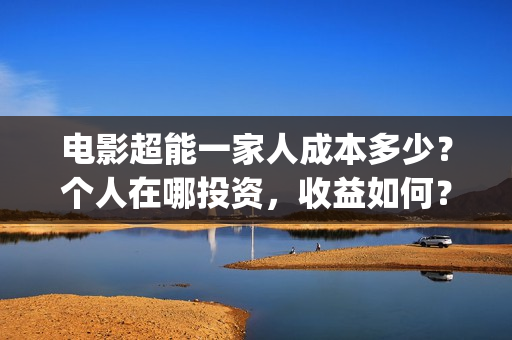 电影超能一家人成本多少?个人在哪投资,收益如何?(电影超能一家人沈腾免费观看国语版) 电影超能一家人成本多少?个人在哪投资,收益如何?(电影超能一家人沈腾免费观看国语版)