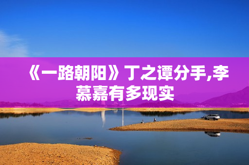 《一路朝阳》丁之谭分手,李慕嘉有多现实