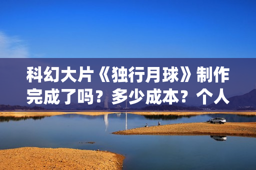 科幻大片《独行月球》制作完成了吗？多少成本？个人投资能获高收益吗(电影独行)