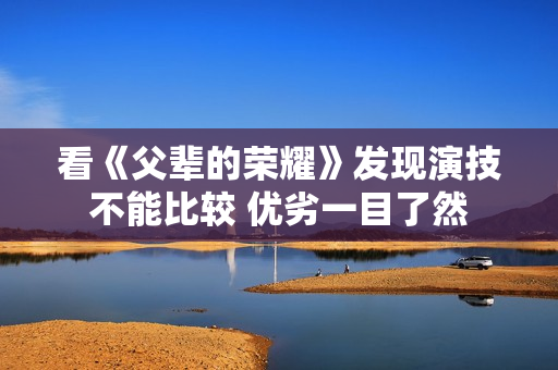 看《父辈的荣耀》发现演技不能比较 优劣一目了然