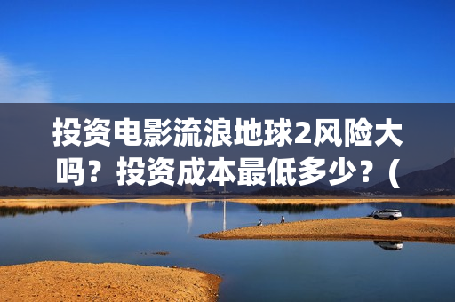 投资电影流浪地球2风险大吗？投资成本最低多少？(地球流浪电影投资方)